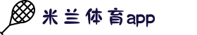 米兰体育（Milan Sports）官方APP下载-网页版登录入口
